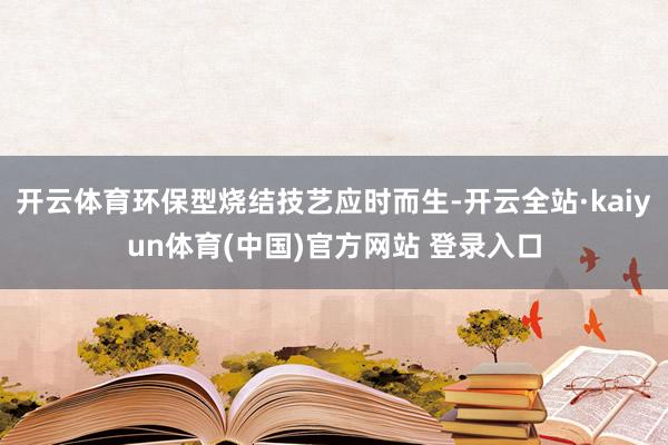 开云体育环保型烧结技艺应时而生-开云全站·kaiyun体育(中国)官方网站 登录入口