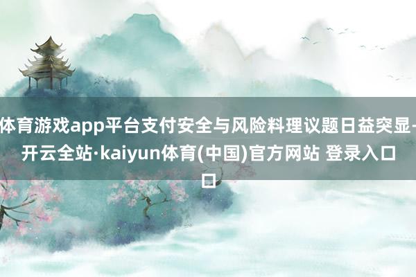 体育游戏app平台支付安全与风险料理议题日益突显-开云全站·kaiyun体育(中国)官方网站 登录入口