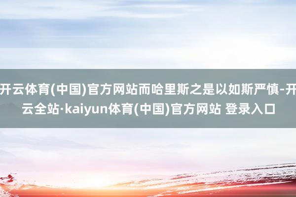 开云体育(中国)官方网站而哈里斯之是以如斯严慎-开云全站·kaiyun体育(中国)官方网站 登录入口