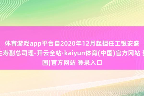 体育游戏app平台自2020年12月起担任工银安盛东说念主寿副总司理-开云全站·kaiyun体育(中国)官方网站 登录入口