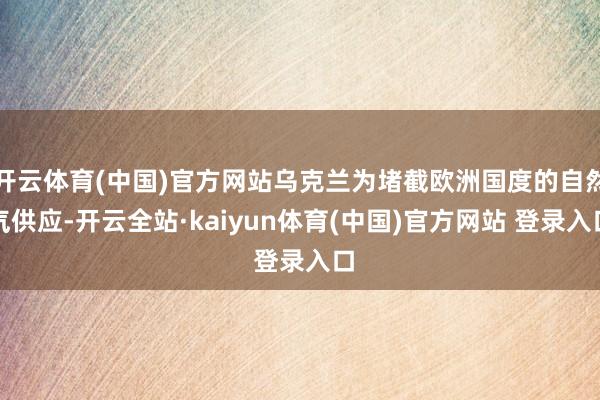 开云体育(中国)官方网站乌克兰为堵截欧洲国度的自然气供应-开云全站·kaiyun体育(中国)官方网站 登录入口