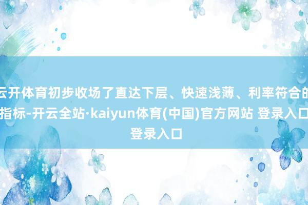 云开体育初步收场了直达下层、快速浅薄、利率符合的指标-开云全站·kaiyun体育(中国)官方网站 登录入口