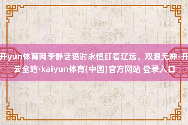 开yun体育网李静话语时永恒盯着辽远、双眼无神-开云全站·kaiyun体育(中国)官方网站 登录入口