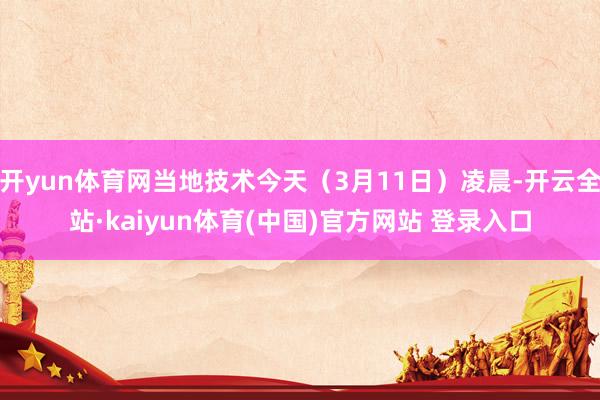 开yun体育网当地技术今天（3月11日）凌晨-开云全站·kaiyun体育(中国)官方网站 登录入口