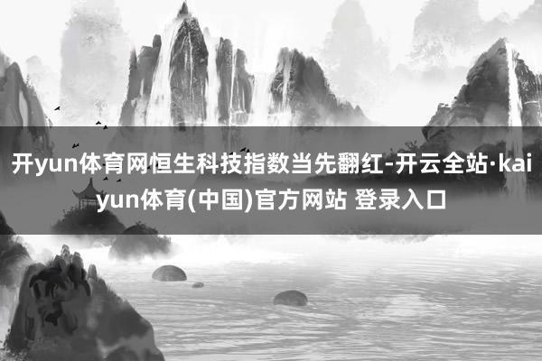 开yun体育网恒生科技指数当先翻红-开云全站·kaiyun体育(中国)官方网站 登录入口