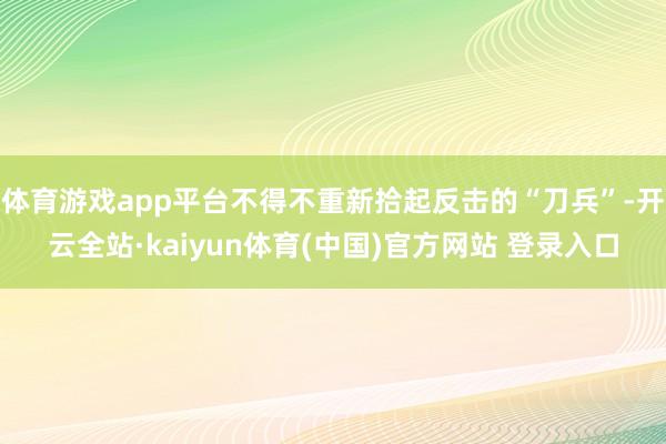 体育游戏app平台不得不重新拾起反击的“刀兵”-开云全站·k